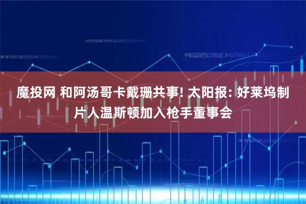 魔投网 和阿汤哥卡戴珊共事! 太阳报: 好莱坞制片人温斯顿加入枪手董事会