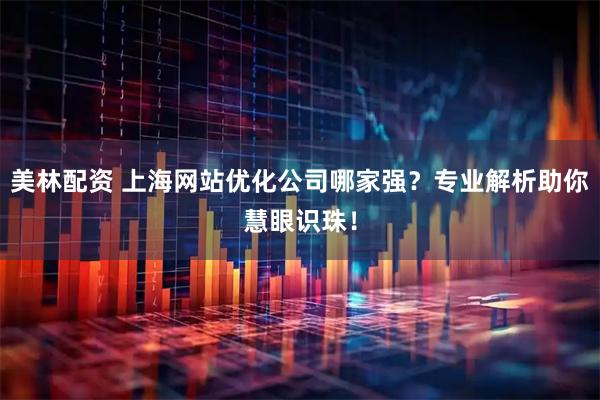 美林配资 上海网站优化公司哪家强?专业解析助你慧眼识珠!