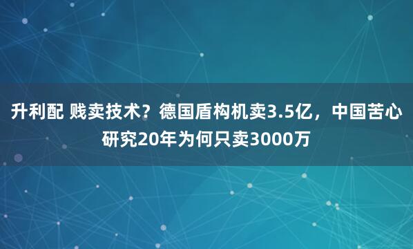 升利配 贱卖技术?德国盾构机卖3.5亿,中国苦心研究20年为何只卖3000万