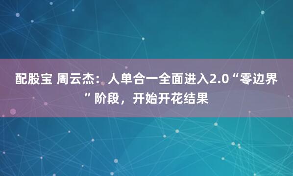 配股宝 周云杰:人单合一全面进入2.0“零边界”阶段,开始开花结果