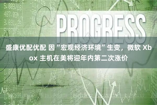 盛康优配优配 因“宏观经济环境”生变,微软 Xbox 主机在美将迎年内第二次涨价