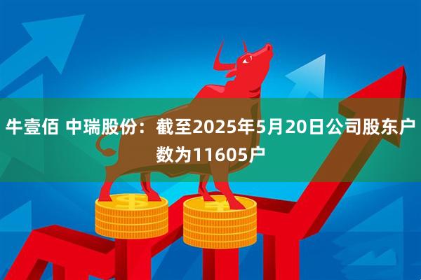牛壹佰 中瑞股份：截至2025年5月20日公司股东户数为11605户