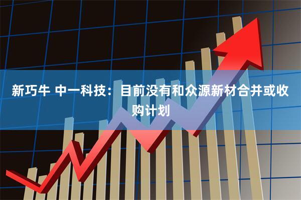 新巧牛 中一科技：目前没有和众源新材合并或收购计划