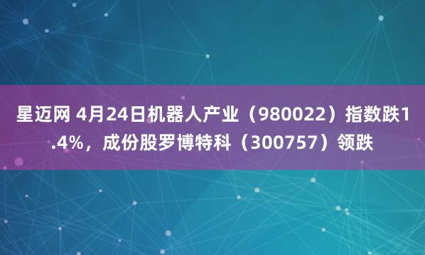 星迈网 4月24日机器人产业(980022)指数跌1.4%,成份股罗博特科(300757)领跌