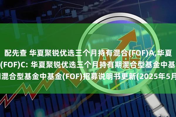 配先查 华夏聚锐优选三个月持有混合(FOF)A,华夏聚锐优选三个月持有混合(FOF)C: 华夏聚锐优选三个月持有期混合型基金中基金(FOF)招募说明书更新(2025年5月30日公告)