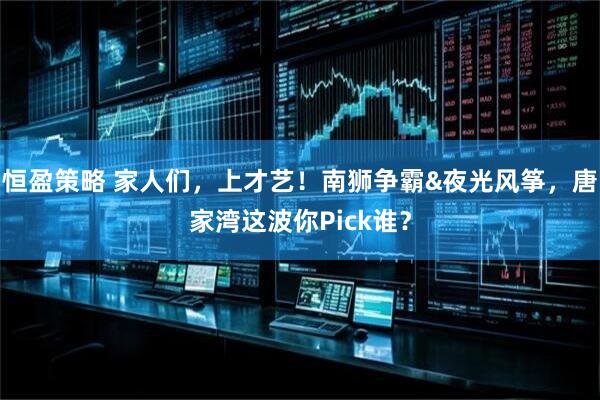 恒盈策略 家人们,上才艺!南狮争霸&夜光风筝,唐家湾这波你Pick谁?
