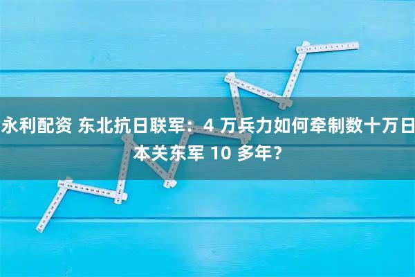永利配资 东北抗日联军:4 万兵力如何牵制数十万日本关东军 10 多年?