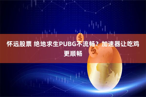 怀远股票 绝地求生PUBG不流畅?加速器让吃鸡更顺畅
