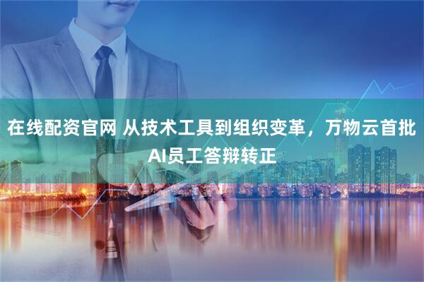 在线配资官网 从技术工具到组织变革，万物云首批AI员工答辩转正