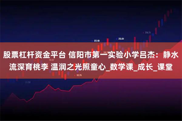 股票杠杆资金平台 信阳市第一实验小学吕杰:静水流深育桃李 温润之光照童心_数学课_成长_课堂