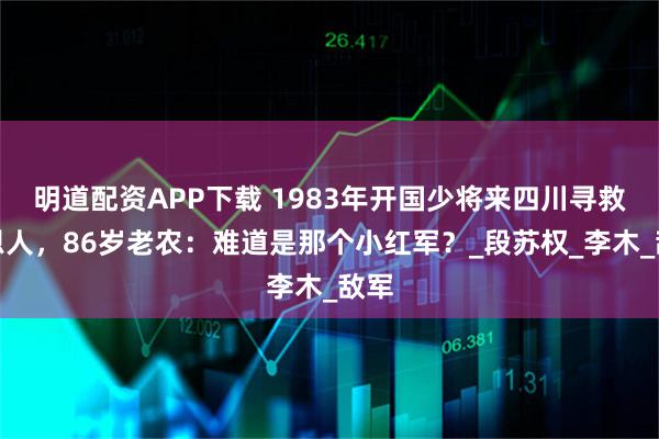 明道配资APP下载 1983年开国少将来四川寻救命恩人,86岁老农:难道是那个小红军?_段苏权_李木_敌军