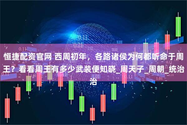 恒捷配资官网 西周初年,各路诸侯为何都听命于周王?看看周王有多少武装便知晓_周天子_周朝_统治