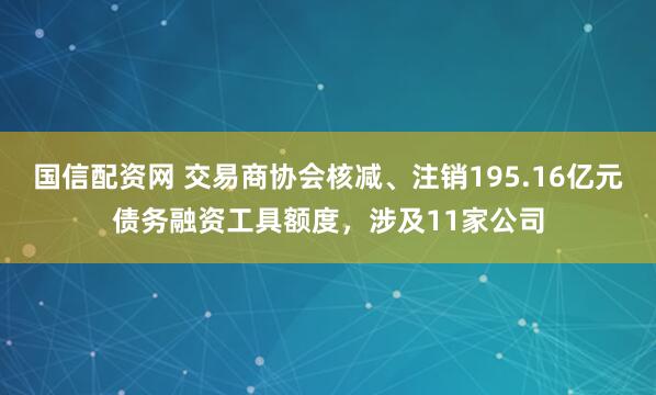 国信配资网 交易商协会核减、注销195.16亿元债务融资工具额度,涉及11家公司