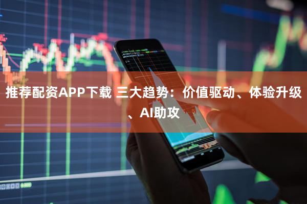推荐配资APP下载 三大趋势:价值驱动、体验升级、AI助攻