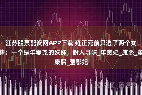 江苏股票配资网APP下载 雍正死前只选了两个女人陪葬:一个是年羹尧的妹妹,耐人寻味_年贵妃_康熙_董鄂妃