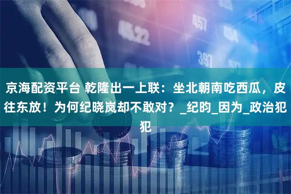 京海配资平台 乾隆出一上联:坐北朝南吃西瓜,皮往东放!为何纪晓岚却不敢对?_纪昀_因为_政治犯