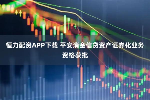 恒力配资APP下载 平安消金信贷资产证券化业务资格获批
