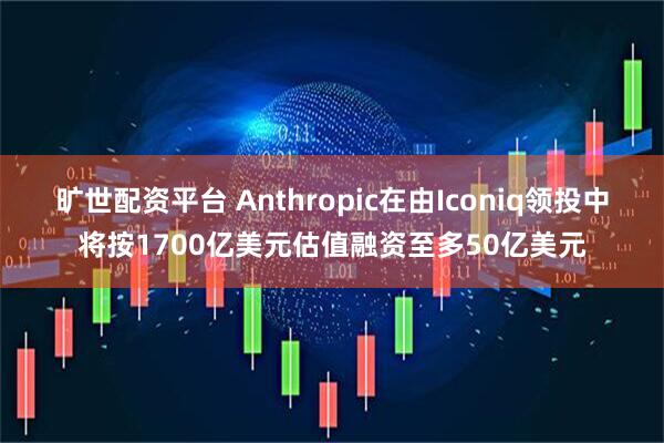 旷世配资平台 Anthropic在由Iconiq领投中将按1700亿美元估值融资至多50亿美元