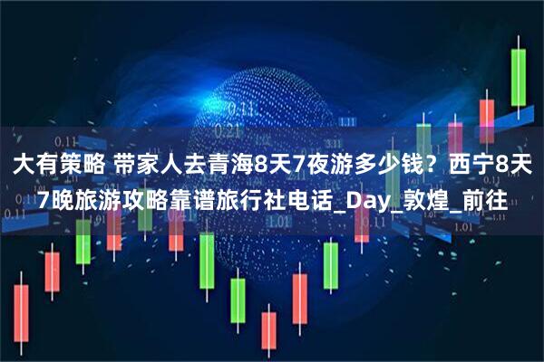 大有策略 带家人去青海8天7夜游多少钱？西宁8天7晚旅游攻略靠谱旅行社电话_Day_敦煌_前往