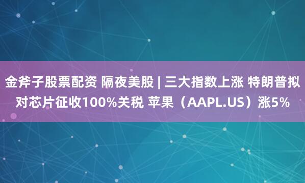 金斧子股票配资 隔夜美股 | 三大指数上涨 特朗普拟对芯片征收100%关税 苹果（AAPL.US）涨5%