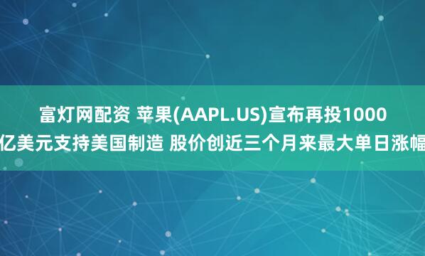 富灯网配资 苹果(AAPL.US)宣布再投1000亿美元支持美国制造 股价创近三个月来最大单日涨幅
