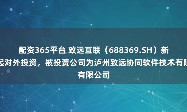 配资365平台 致远互联（688369.SH）新增一起对外投资，被投资公司为泸州致远协同软件技术有限公司