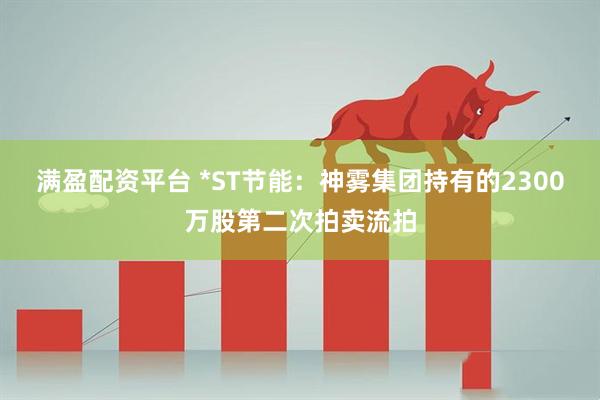 满盈配资平台 *ST节能：神雾集团持有的2300万股第二次拍卖流拍