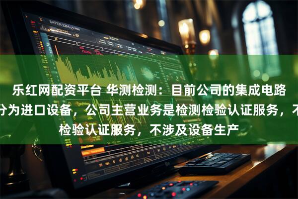 乐红网配资平台 华测检测：目前公司的集成电路检测设备大部分为进口设备，公司主营业务是检测检验认证服务，不涉及设备生产