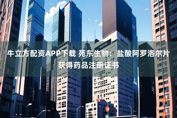 牛立方配资APP下载 苑东生物：盐酸阿罗洛尔片获得药品注册证书