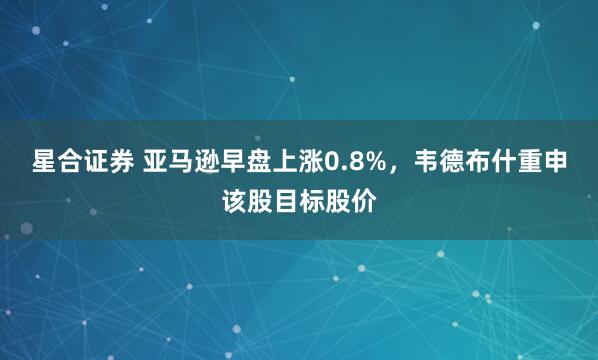 星合证券 亚马逊早盘上涨0.8%，韦德布什重申该股目标股价