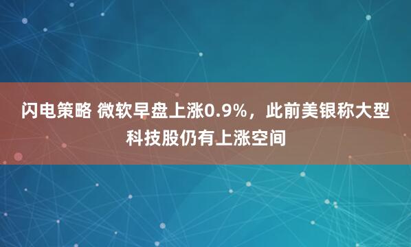 闪电策略 微软早盘上涨0.9%，此前美银称大型科技股仍有上涨空间