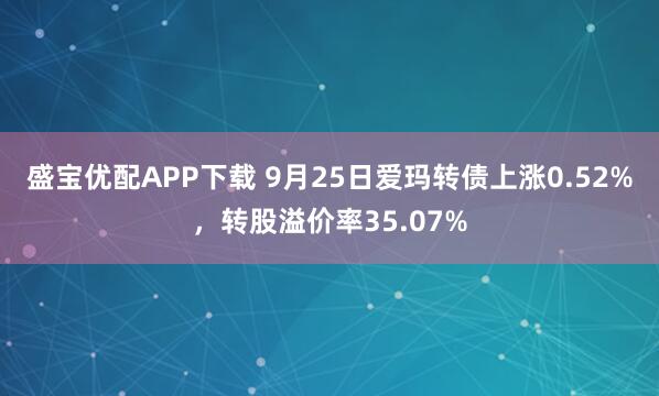 盛宝优配APP下载 9月25日爱玛转债上涨0.52%,转股溢价率35.07%