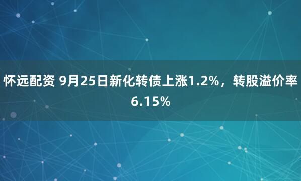 怀远配资 9月25日新化转债上涨1.2%,转股溢价率6.15%
