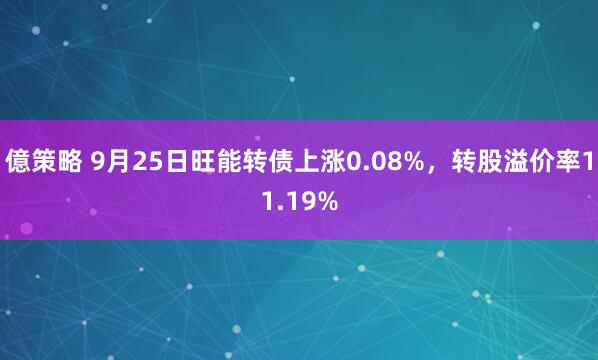 億策略 9月25日旺能转债上涨0.08%,转股溢价率11.19%