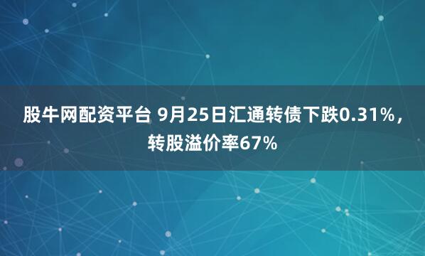 股牛网配资平台 9月25日汇通转债下跌0.31%,转股溢价率67%