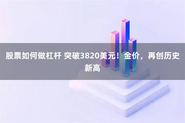 股票如何做杠杆 突破3820美元!金价,再创历史新高