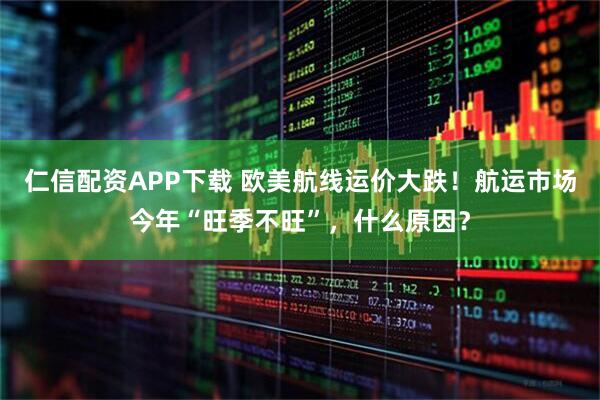 仁信配资APP下载 欧美航线运价大跌!航运市场今年“旺季不旺”,什么原因?
