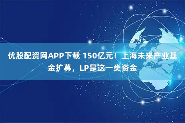 优股配资网APP下载 150亿元!上海未来产业基金扩募,LP是这一类资金
