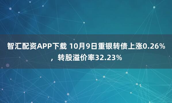 智汇配资APP下载 10月9日重银转债上涨0.26%，转股溢价率32.23%