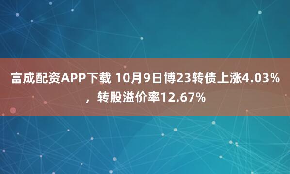 富成配资APP下载 10月9日博23转债上涨4.03%,转股溢价率12.67%