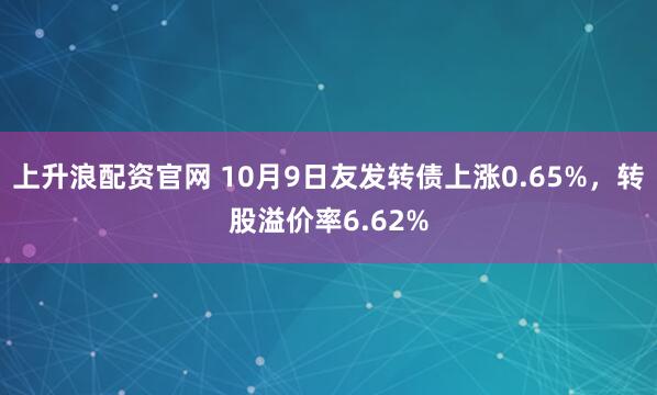 上升浪配资官网 10月9日友发转债上涨0.65%,转股溢价率6.62%