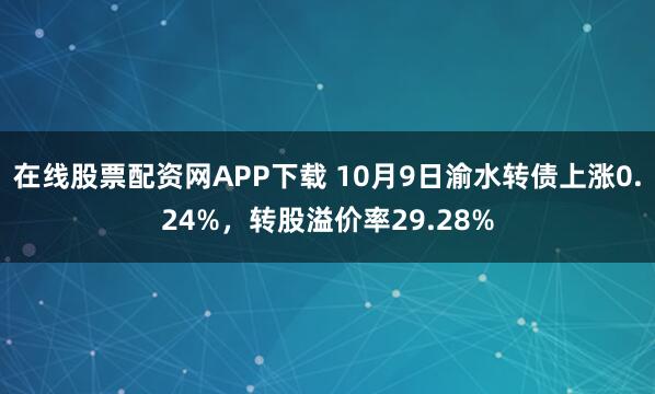 在线股票配资网APP下载 10月9日渝水转债上涨0.24%,转股溢价率29.28%