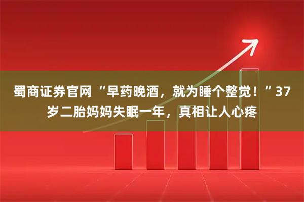 蜀商证券官网 “早药晚酒,就为睡个整觉!”37岁二胎妈妈失眠一年,真相让人心疼