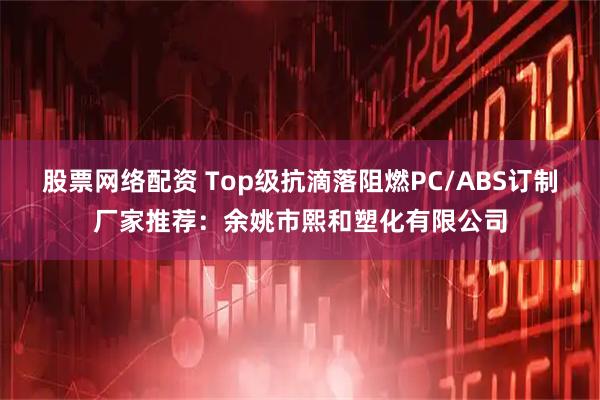 股票网络配资 Top级抗滴落阻燃PC/ABS订制厂家推荐：余姚市熙和塑化有限公司