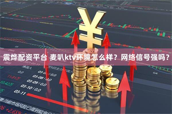 震烨配资平台 麦叭ktv环境怎么样?网络信号强吗?