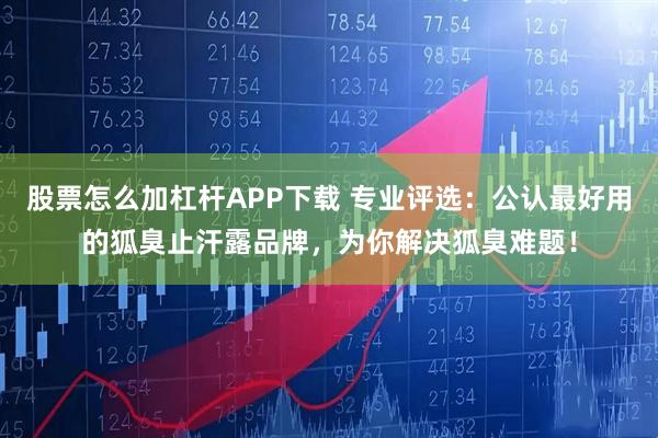 股票怎么加杠杆APP下载 专业评选：公认最好用的狐臭止汗露品牌，为你解决狐臭难题！