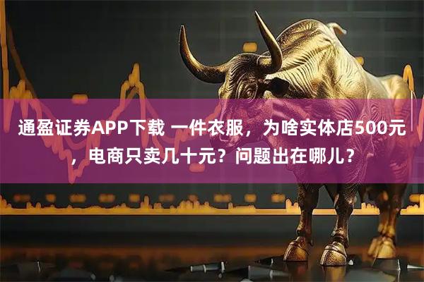 通盈证券APP下载 一件衣服，为啥实体店500元，电商只卖几十元？问题出在哪儿？