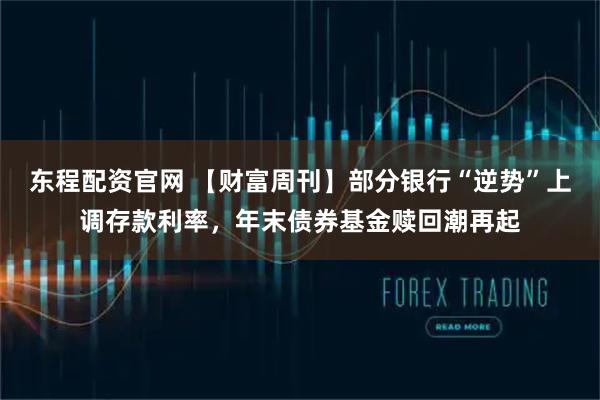 东程配资官网 【财富周刊】部分银行“逆势”上调存款利率，年末债券基金赎回潮再起