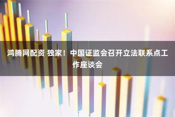 鸿腾网配资 独家！中国证监会召开立法联系点工作座谈会