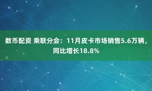 数币配资 乘联分会：11月皮卡市场销售5.6万辆，同比增长18.8%